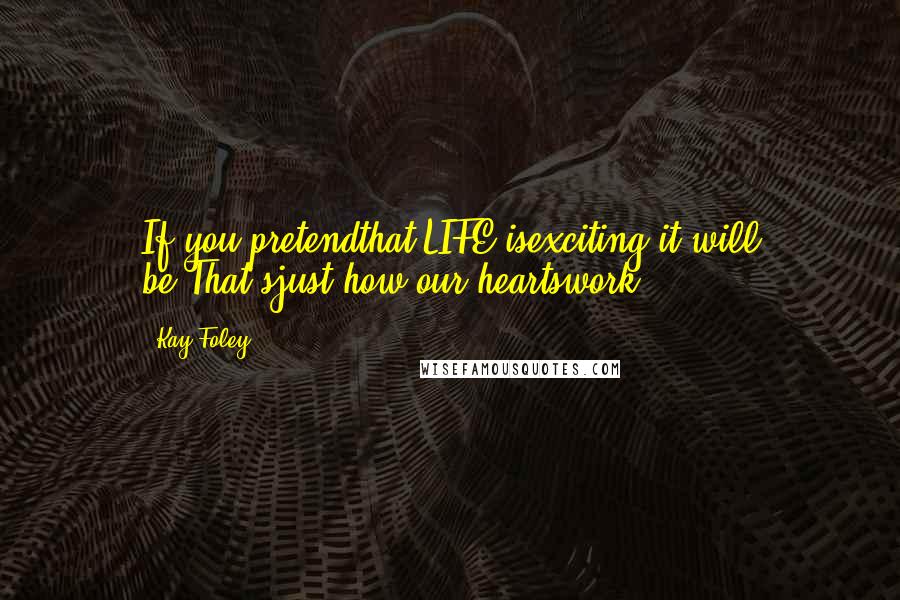 Kay Foley Quotes: If you pretendthat LIFE isexciting,it will be.That'sjust how our heartswork.