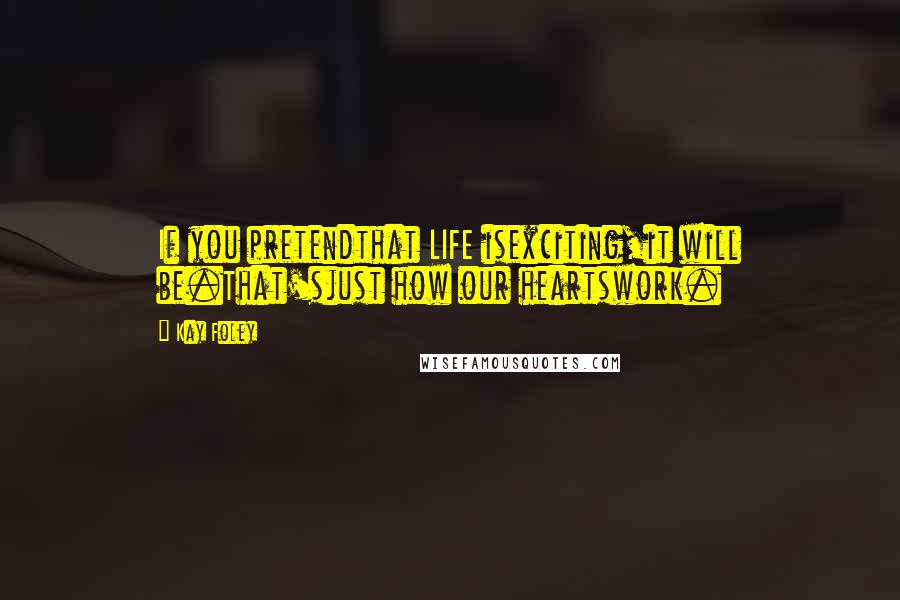 Kay Foley Quotes: If you pretendthat LIFE isexciting,it will be.That'sjust how our heartswork.