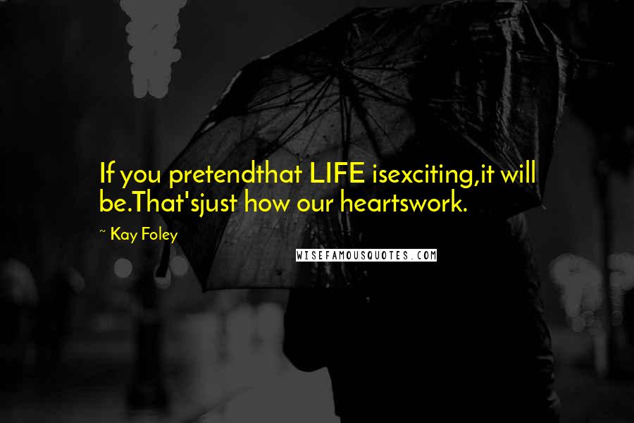 Kay Foley Quotes: If you pretendthat LIFE isexciting,it will be.That'sjust how our heartswork.