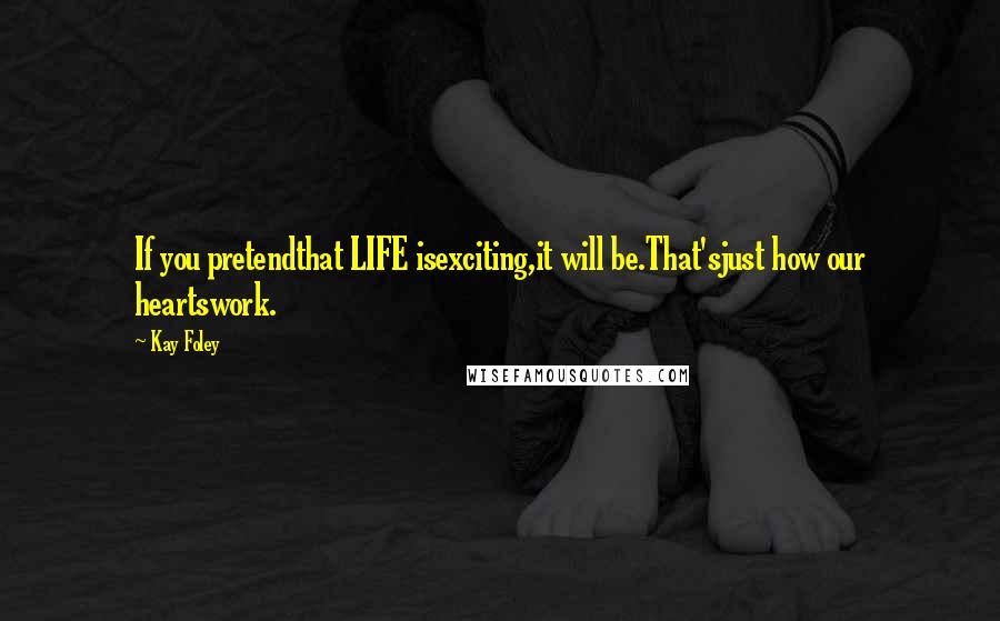 Kay Foley Quotes: If you pretendthat LIFE isexciting,it will be.That'sjust how our heartswork.