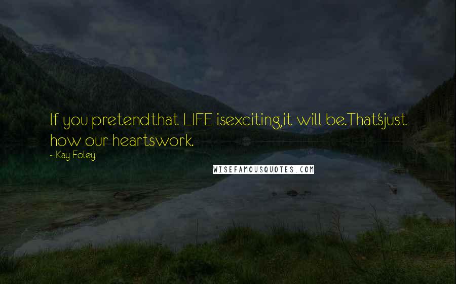 Kay Foley Quotes: If you pretendthat LIFE isexciting,it will be.That'sjust how our heartswork.