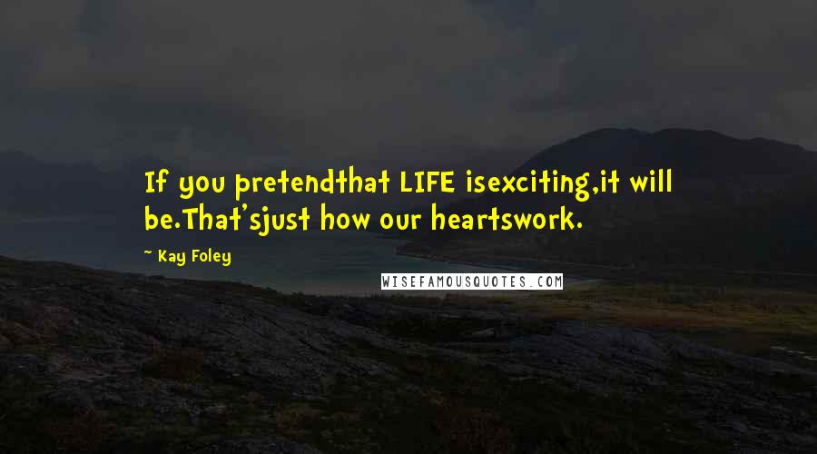 Kay Foley Quotes: If you pretendthat LIFE isexciting,it will be.That'sjust how our heartswork.