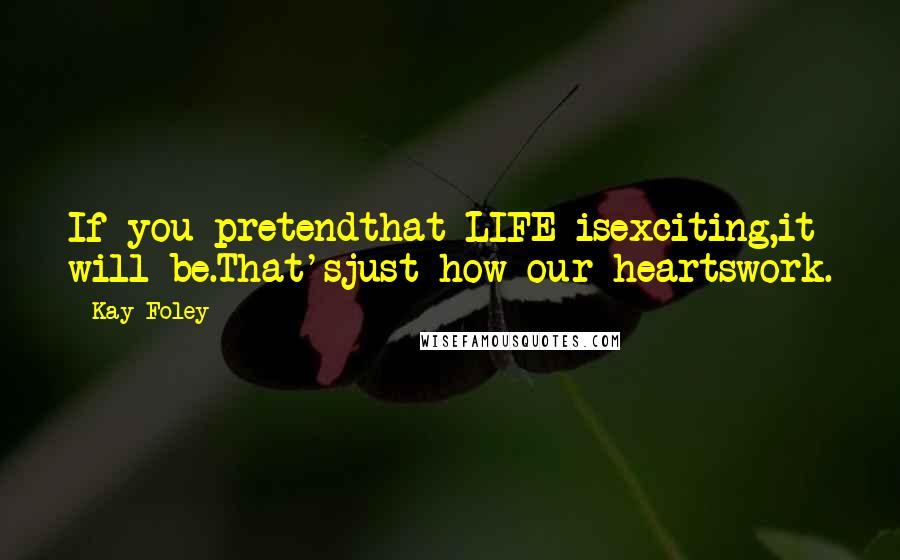 Kay Foley Quotes: If you pretendthat LIFE isexciting,it will be.That'sjust how our heartswork.