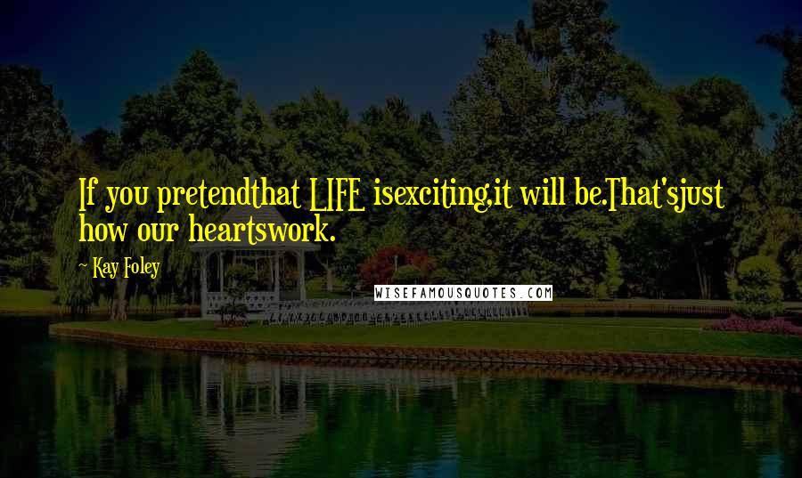 Kay Foley Quotes: If you pretendthat LIFE isexciting,it will be.That'sjust how our heartswork.