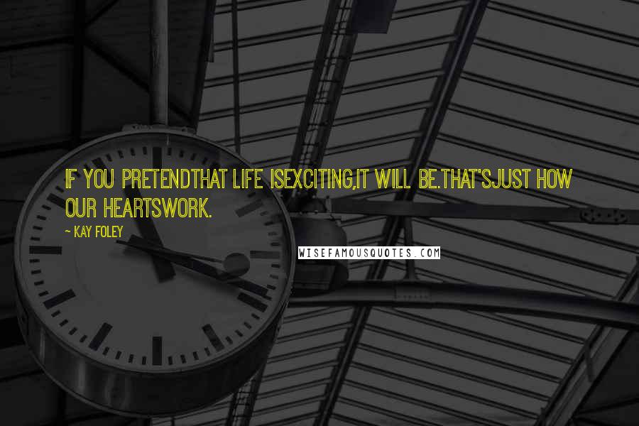 Kay Foley Quotes: If you pretendthat LIFE isexciting,it will be.That'sjust how our heartswork.