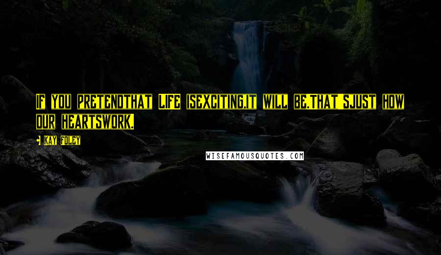 Kay Foley Quotes: If you pretendthat LIFE isexciting,it will be.That'sjust how our heartswork.