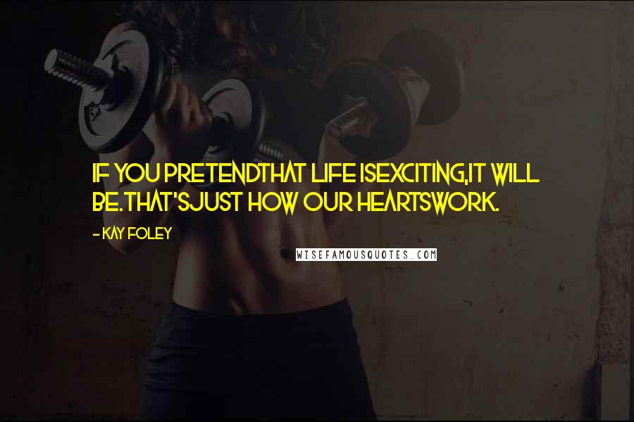 Kay Foley Quotes: If you pretendthat LIFE isexciting,it will be.That'sjust how our heartswork.