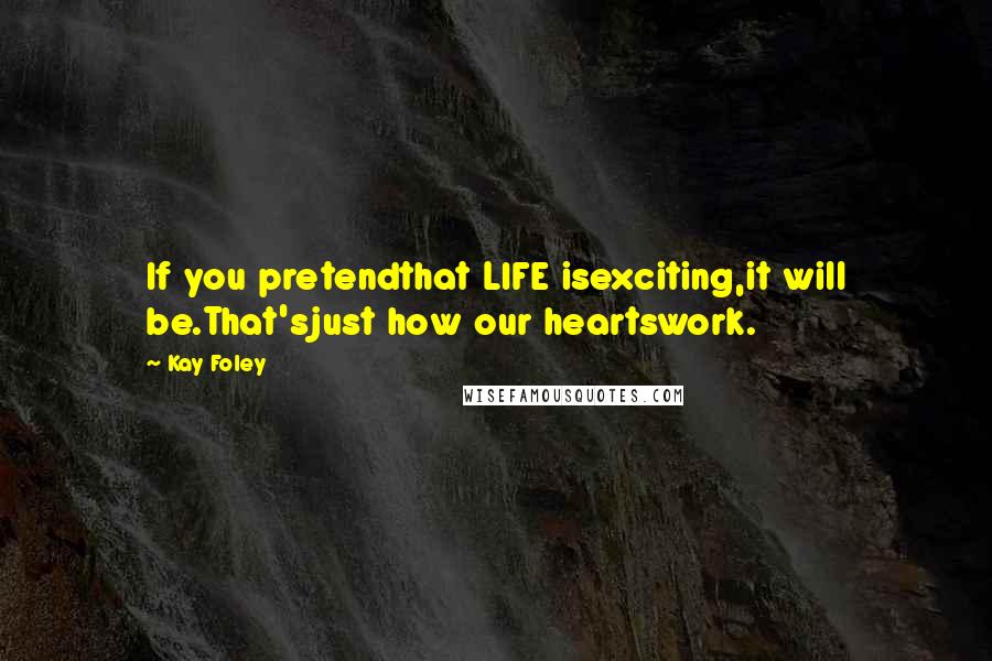 Kay Foley Quotes: If you pretendthat LIFE isexciting,it will be.That'sjust how our heartswork.