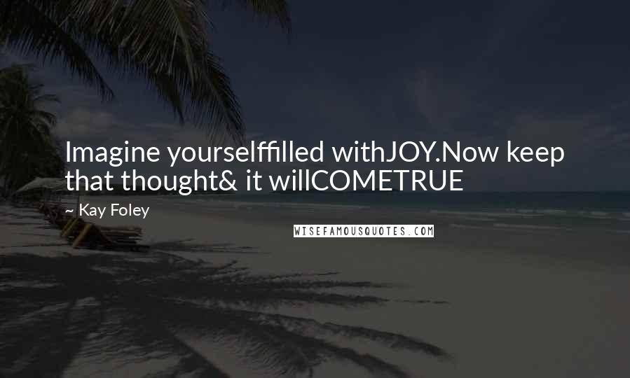 Kay Foley Quotes: Imagine yourselffilled withJOY.Now keep that thought& it willCOMETRUE