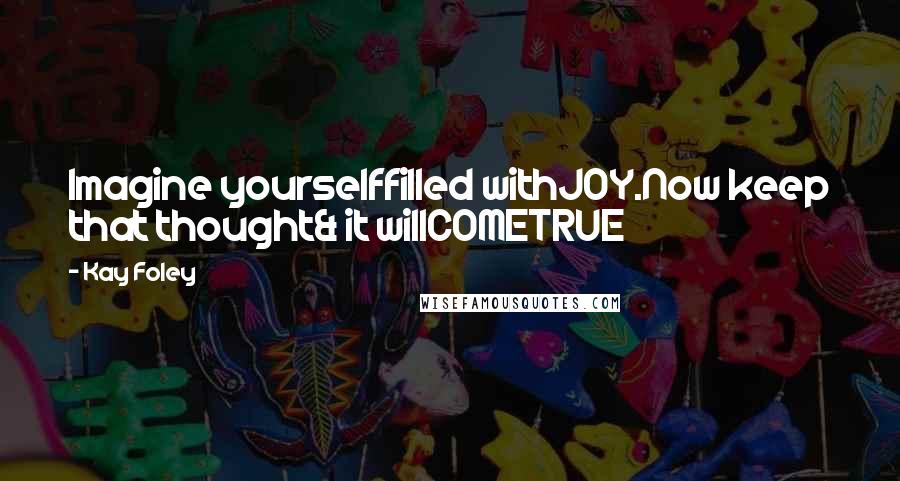 Kay Foley Quotes: Imagine yourselffilled withJOY.Now keep that thought& it willCOMETRUE