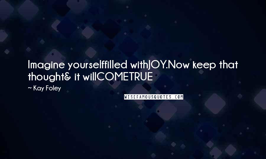 Kay Foley Quotes: Imagine yourselffilled withJOY.Now keep that thought& it willCOMETRUE