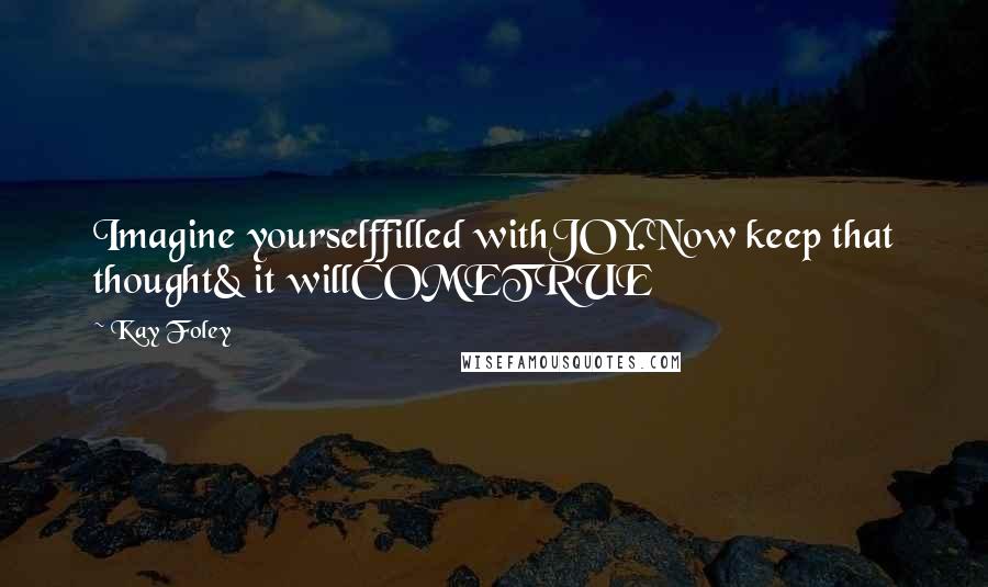 Kay Foley Quotes: Imagine yourselffilled withJOY.Now keep that thought& it willCOMETRUE