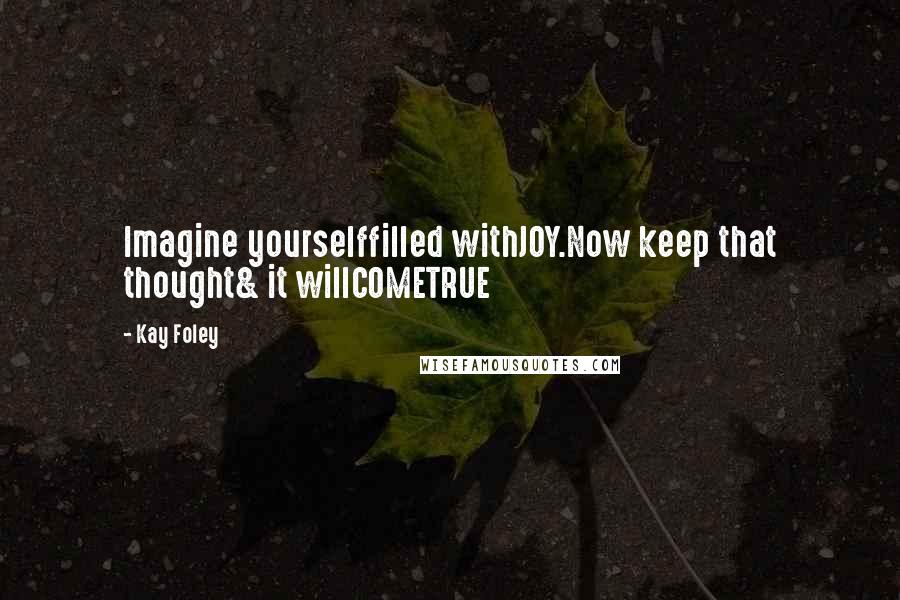 Kay Foley Quotes: Imagine yourselffilled withJOY.Now keep that thought& it willCOMETRUE