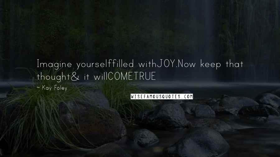 Kay Foley Quotes: Imagine yourselffilled withJOY.Now keep that thought& it willCOMETRUE