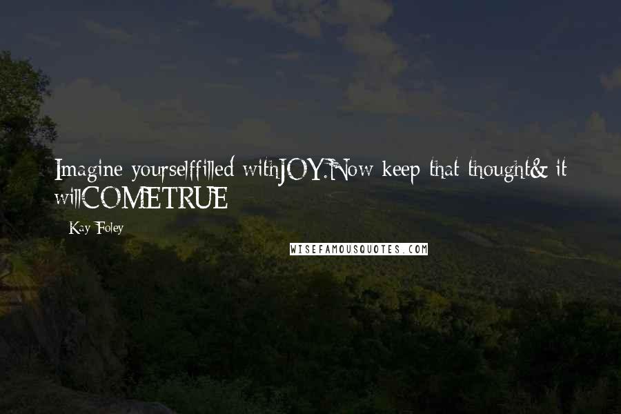 Kay Foley Quotes: Imagine yourselffilled withJOY.Now keep that thought& it willCOMETRUE