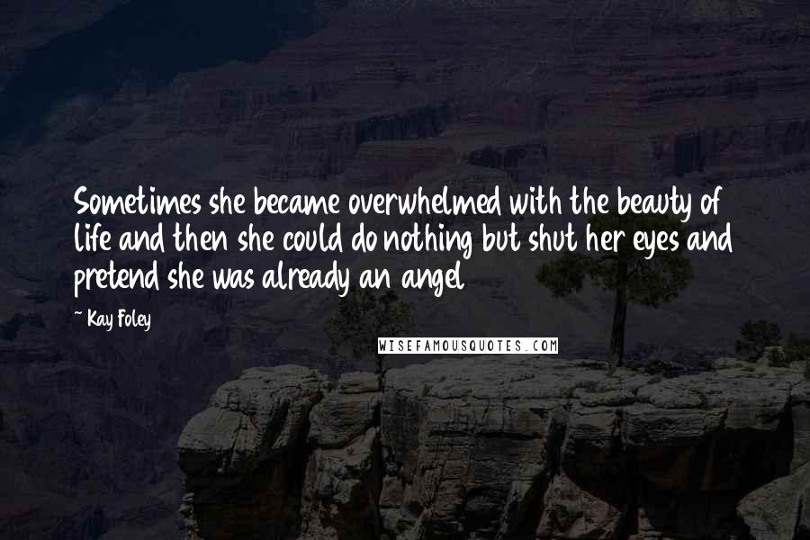 Kay Foley Quotes: Sometimes she became overwhelmed with the beauty of life and then she could do nothing but shut her eyes and pretend she was already an angel