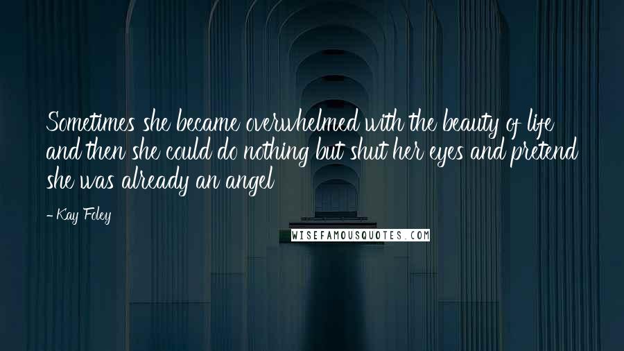 Kay Foley Quotes: Sometimes she became overwhelmed with the beauty of life and then she could do nothing but shut her eyes and pretend she was already an angel