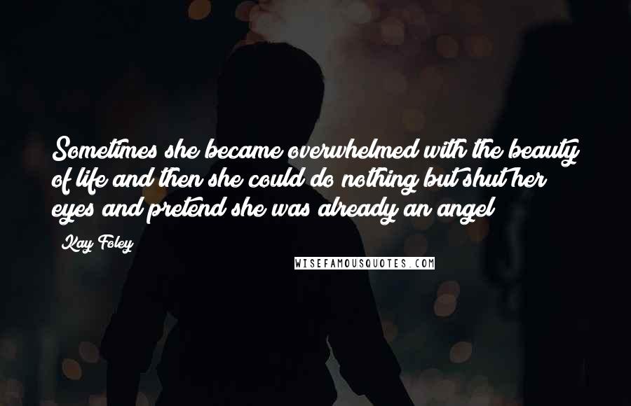 Kay Foley Quotes: Sometimes she became overwhelmed with the beauty of life and then she could do nothing but shut her eyes and pretend she was already an angel