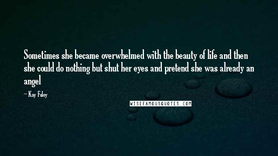 Kay Foley Quotes: Sometimes she became overwhelmed with the beauty of life and then she could do nothing but shut her eyes and pretend she was already an angel