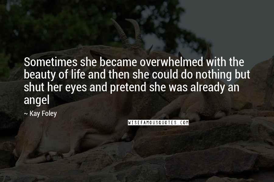 Kay Foley Quotes: Sometimes she became overwhelmed with the beauty of life and then she could do nothing but shut her eyes and pretend she was already an angel