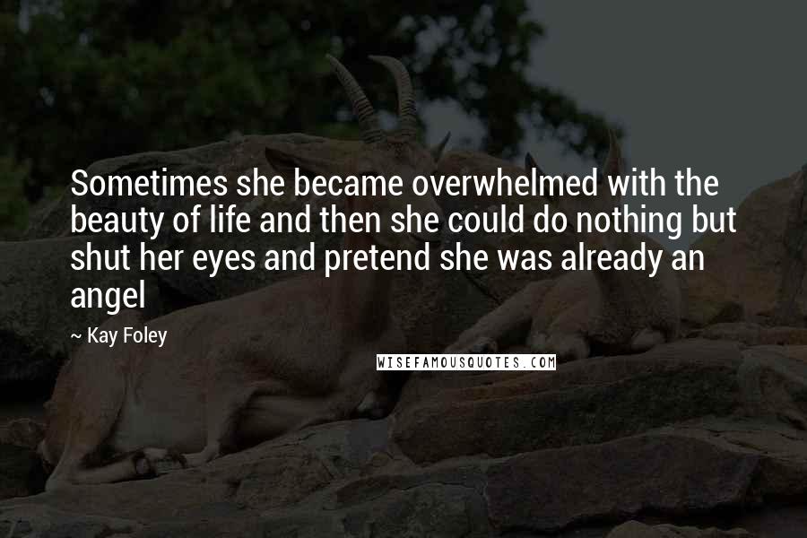 Kay Foley Quotes: Sometimes she became overwhelmed with the beauty of life and then she could do nothing but shut her eyes and pretend she was already an angel