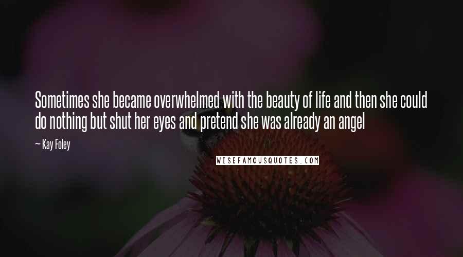 Kay Foley Quotes: Sometimes she became overwhelmed with the beauty of life and then she could do nothing but shut her eyes and pretend she was already an angel