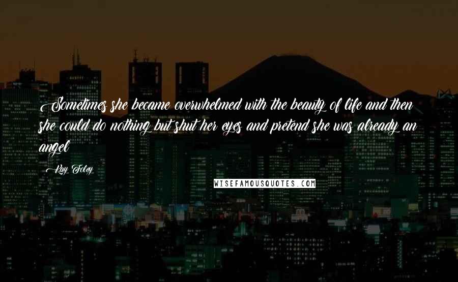 Kay Foley Quotes: Sometimes she became overwhelmed with the beauty of life and then she could do nothing but shut her eyes and pretend she was already an angel