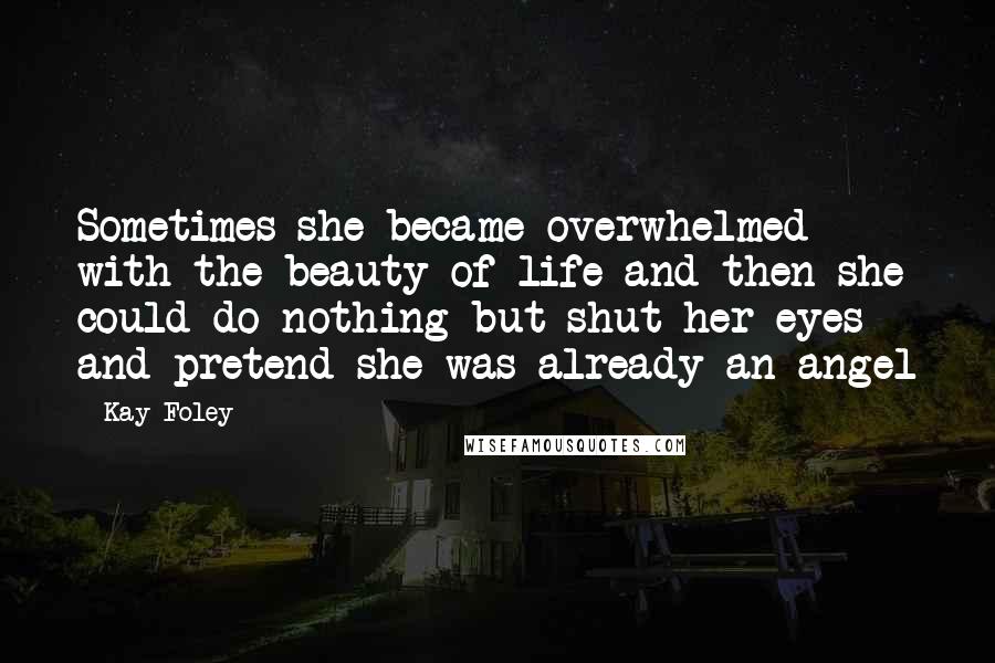 Kay Foley Quotes: Sometimes she became overwhelmed with the beauty of life and then she could do nothing but shut her eyes and pretend she was already an angel