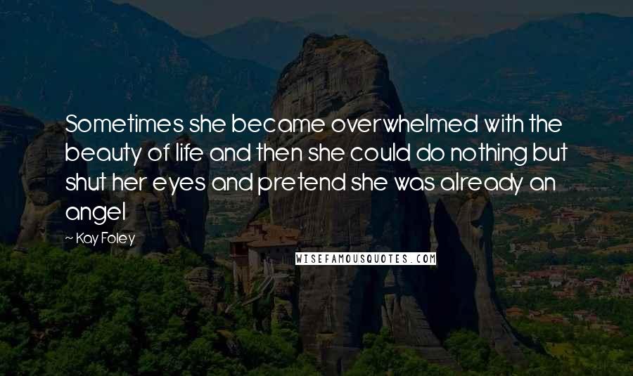 Kay Foley Quotes: Sometimes she became overwhelmed with the beauty of life and then she could do nothing but shut her eyes and pretend she was already an angel