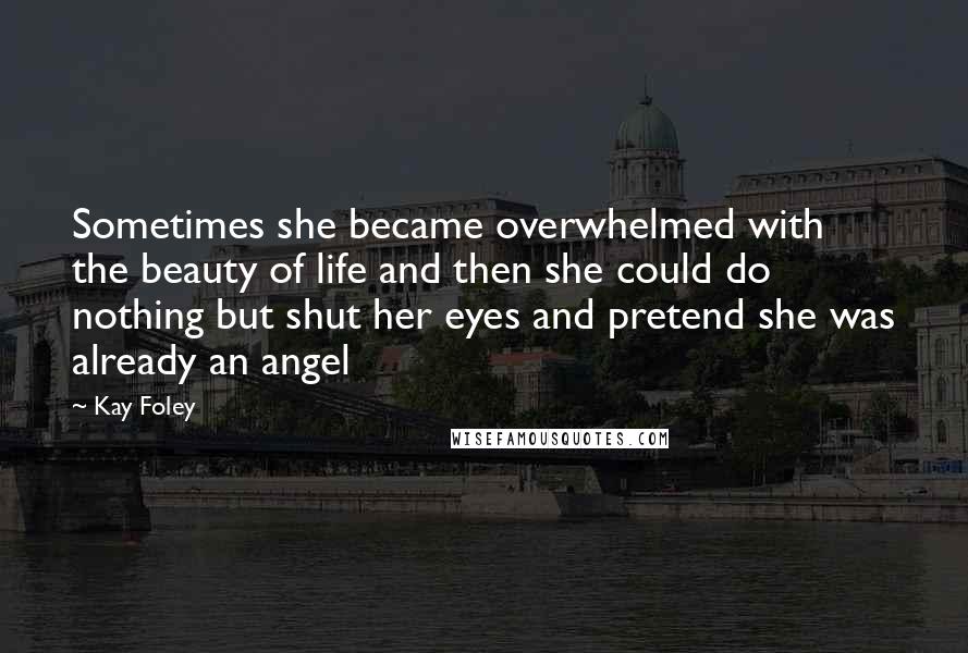 Kay Foley Quotes: Sometimes she became overwhelmed with the beauty of life and then she could do nothing but shut her eyes and pretend she was already an angel