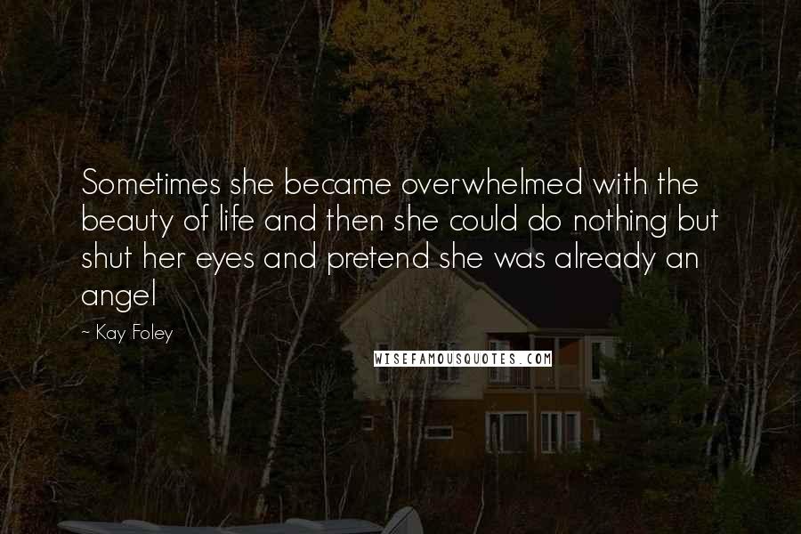 Kay Foley Quotes: Sometimes she became overwhelmed with the beauty of life and then she could do nothing but shut her eyes and pretend she was already an angel