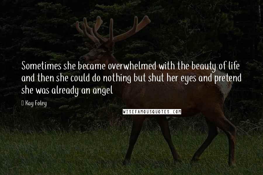 Kay Foley Quotes: Sometimes she became overwhelmed with the beauty of life and then she could do nothing but shut her eyes and pretend she was already an angel