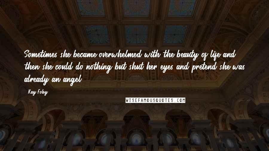 Kay Foley Quotes: Sometimes she became overwhelmed with the beauty of life and then she could do nothing but shut her eyes and pretend she was already an angel