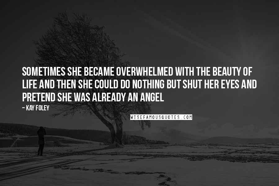 Kay Foley Quotes: Sometimes she became overwhelmed with the beauty of life and then she could do nothing but shut her eyes and pretend she was already an angel