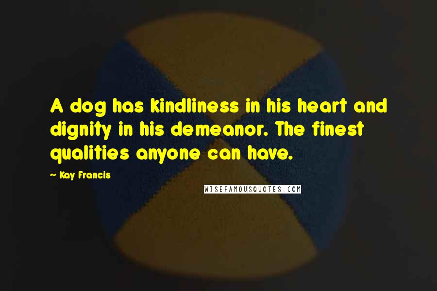 Kay Francis Quotes: A dog has kindliness in his heart and dignity in his demeanor. The finest qualities anyone can have.