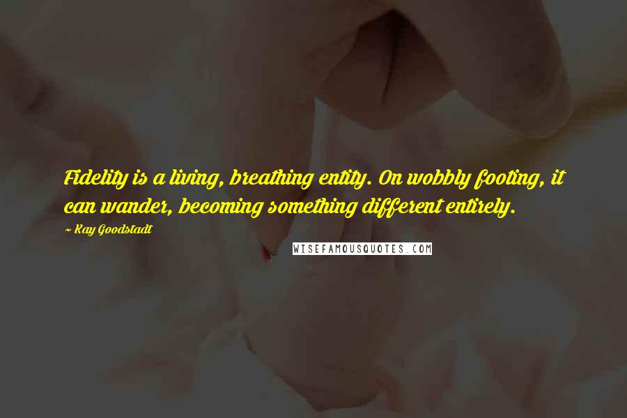 Kay Goodstadt Quotes: Fidelity is a living, breathing entity. On wobbly footing, it can wander, becoming something different entirely.