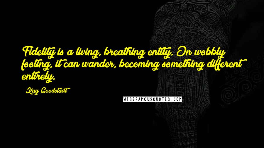 Kay Goodstadt Quotes: Fidelity is a living, breathing entity. On wobbly footing, it can wander, becoming something different entirely.