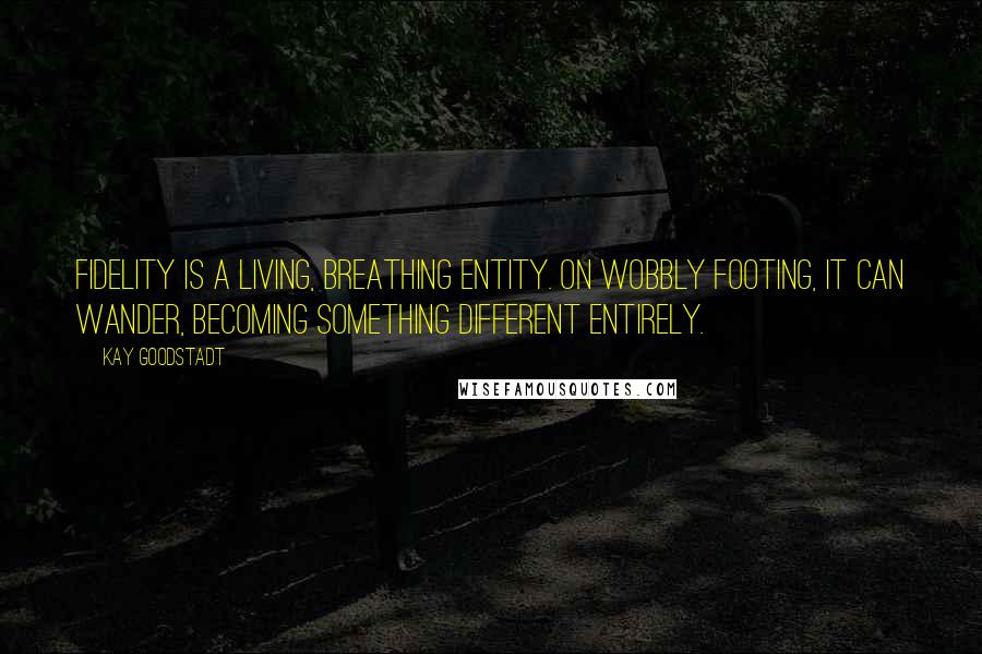 Kay Goodstadt Quotes: Fidelity is a living, breathing entity. On wobbly footing, it can wander, becoming something different entirely.