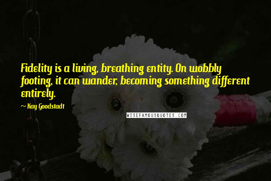 Kay Goodstadt Quotes: Fidelity is a living, breathing entity. On wobbly footing, it can wander, becoming something different entirely.