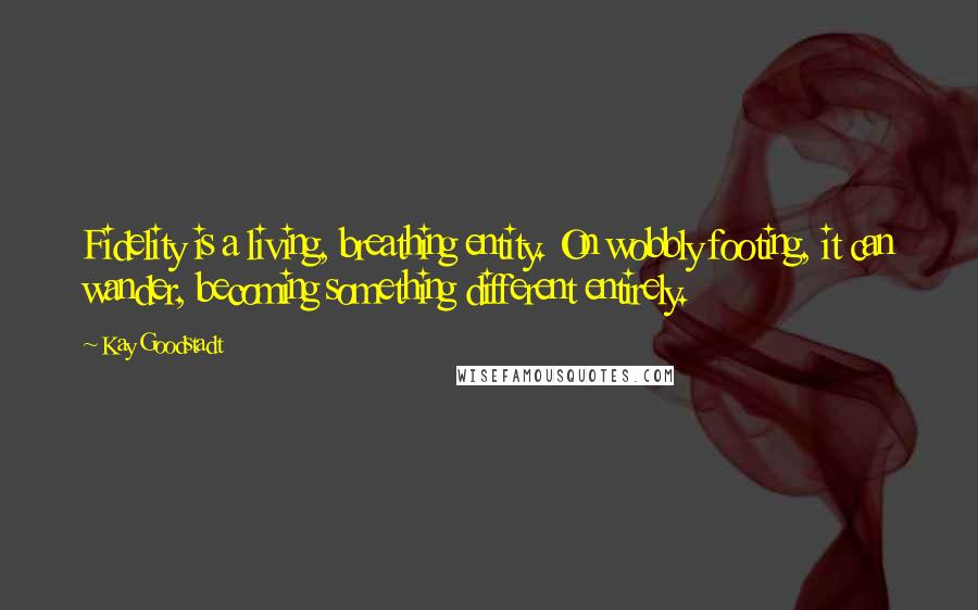 Kay Goodstadt Quotes: Fidelity is a living, breathing entity. On wobbly footing, it can wander, becoming something different entirely.