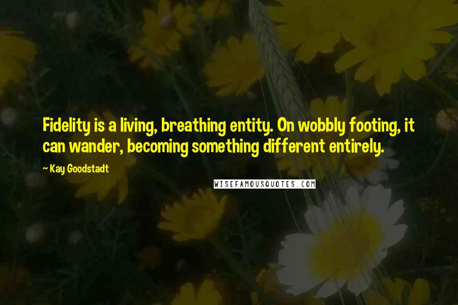 Kay Goodstadt Quotes: Fidelity is a living, breathing entity. On wobbly footing, it can wander, becoming something different entirely.