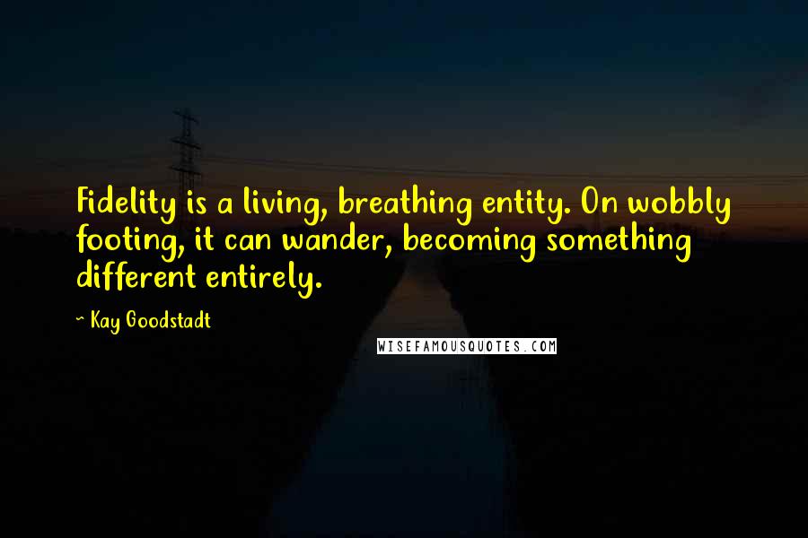 Kay Goodstadt Quotes: Fidelity is a living, breathing entity. On wobbly footing, it can wander, becoming something different entirely.