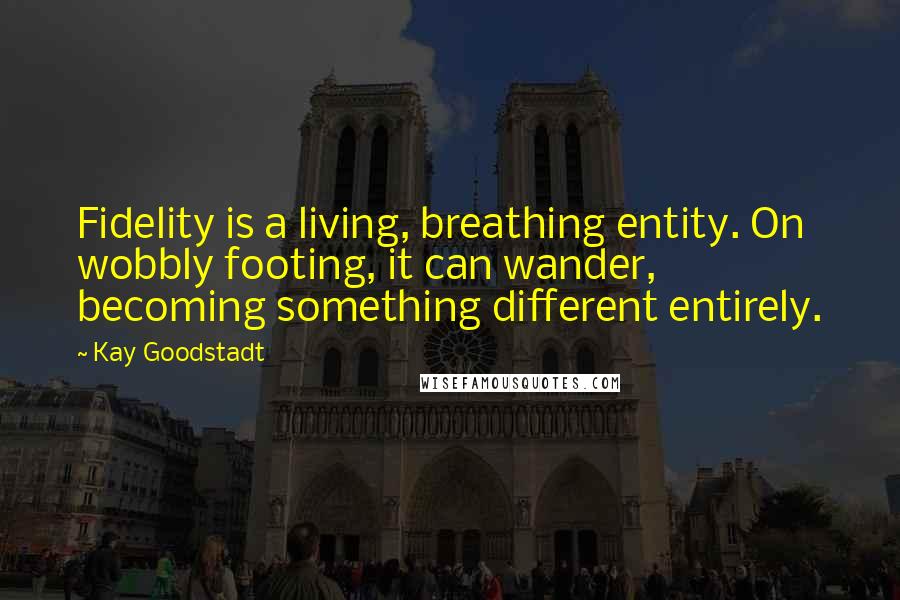 Kay Goodstadt Quotes: Fidelity is a living, breathing entity. On wobbly footing, it can wander, becoming something different entirely.