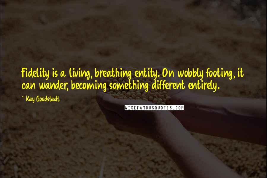 Kay Goodstadt Quotes: Fidelity is a living, breathing entity. On wobbly footing, it can wander, becoming something different entirely.