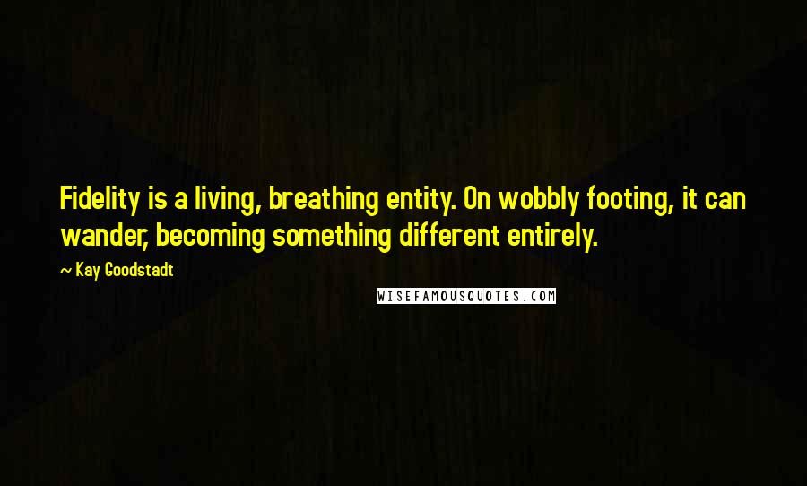 Kay Goodstadt Quotes: Fidelity is a living, breathing entity. On wobbly footing, it can wander, becoming something different entirely.