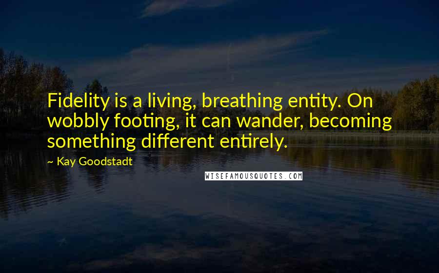 Kay Goodstadt Quotes: Fidelity is a living, breathing entity. On wobbly footing, it can wander, becoming something different entirely.