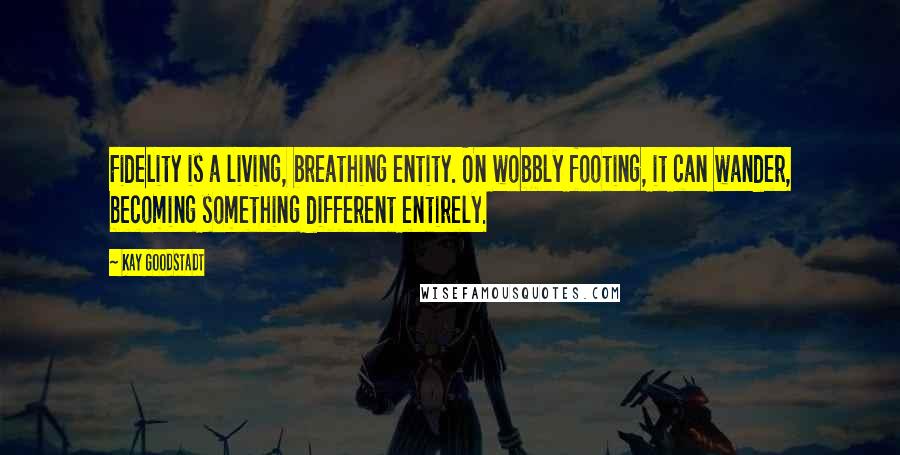 Kay Goodstadt Quotes: Fidelity is a living, breathing entity. On wobbly footing, it can wander, becoming something different entirely.