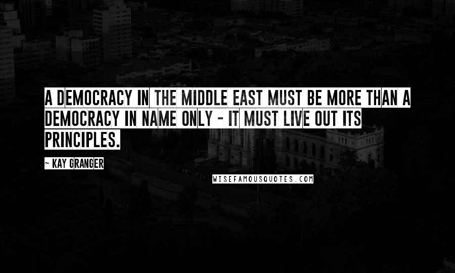 Kay Granger Quotes: A democracy in the Middle East must be more than a democracy in name only - it must live out its principles.