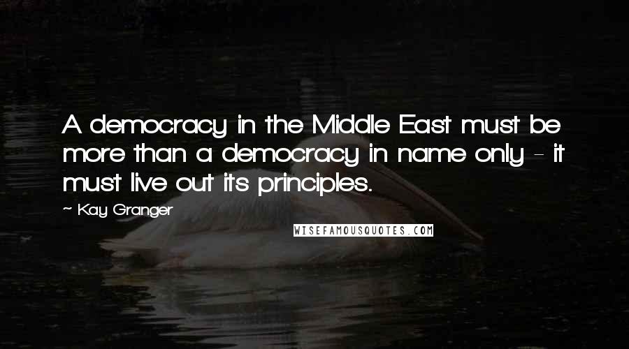 Kay Granger Quotes: A democracy in the Middle East must be more than a democracy in name only - it must live out its principles.