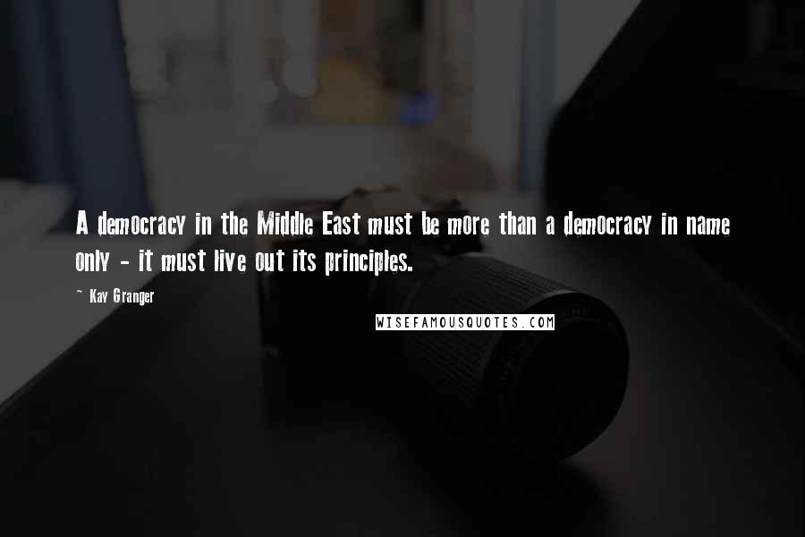 Kay Granger Quotes: A democracy in the Middle East must be more than a democracy in name only - it must live out its principles.